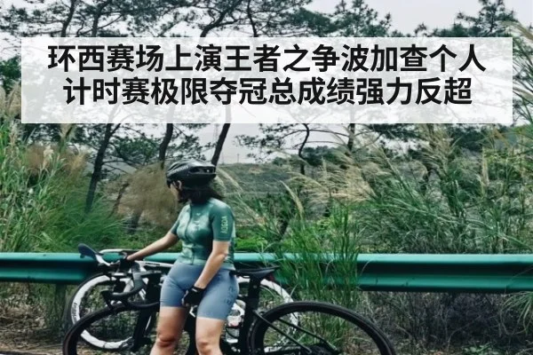环西赛场上演王者之争波加查个人计时赛极限夺冠总成绩强力反超
