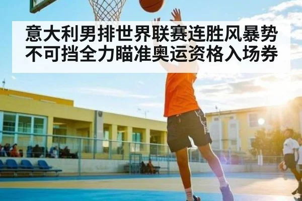 意大利男排世界联赛连胜风暴势不可挡全力瞄准奥运资格入场券