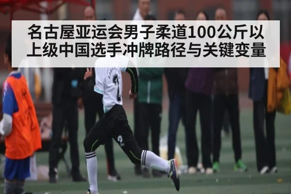 名古屋亚运会男子柔道100公斤以上级中国选手冲牌路径与关键变量 - kaiyun sports