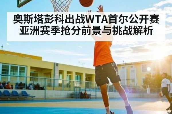 奥斯塔彭科出战WTA首尔公开赛 亚洲赛季抢分前景与挑战解析