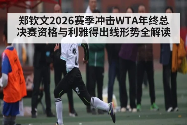 郑钦文2026赛季冲击WTA年终总决赛资格与利雅得出线形势全解读