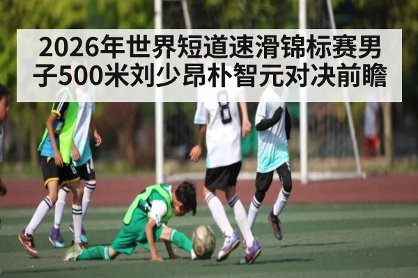 2026年世界短道速滑锦标赛男子500米刘少昂朴智元对决前瞻（kaiyun sports）